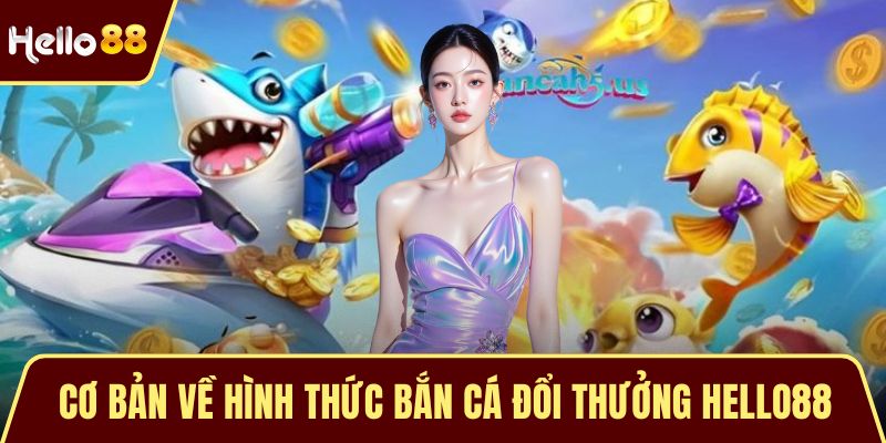 Bắn Cá Đổi Thưởng HELLO88 - Trải Nghiệm Giải Trí Hấp Dẫn Cơ bản về hình thức bắn cá đổi thưởng HELLO88